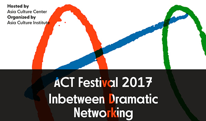 ACT Festival 2017. Inbetween Dramatic Networking. Hosted by Asia Culture Center. Organized by Asia Culture Institute.